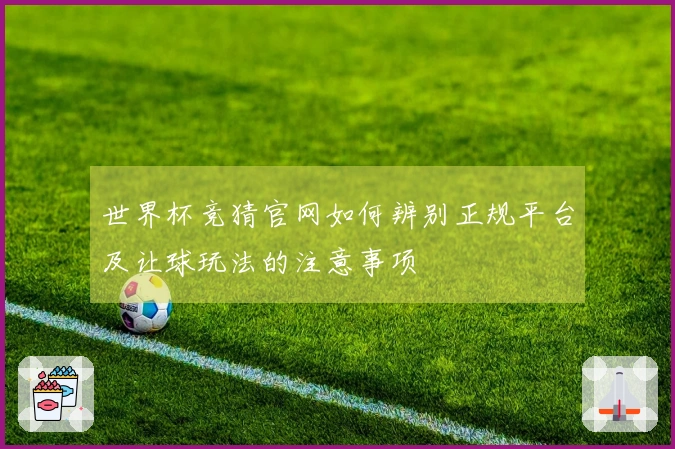 世界杯竞猜官网如何辨别正规平台及让球玩法的注意事项