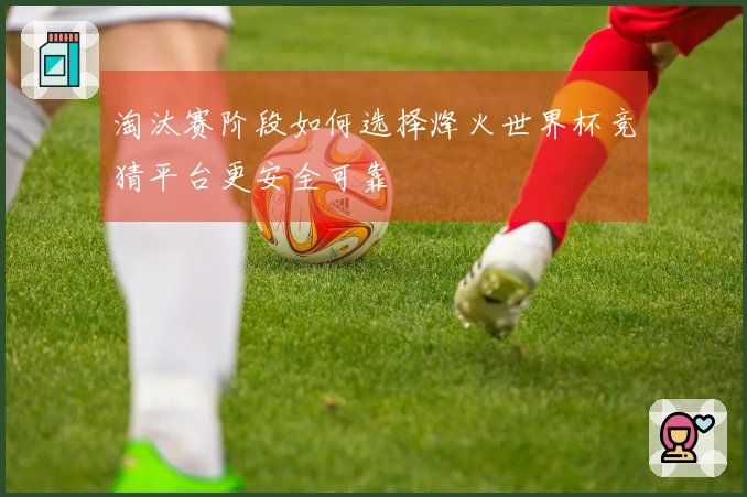 淘汰赛阶段如何选择烽火世界杯竞猜平台更安全可靠