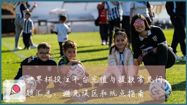 世界杯投注平台充值与提款常见问题汇总，避免误区和坑点指南