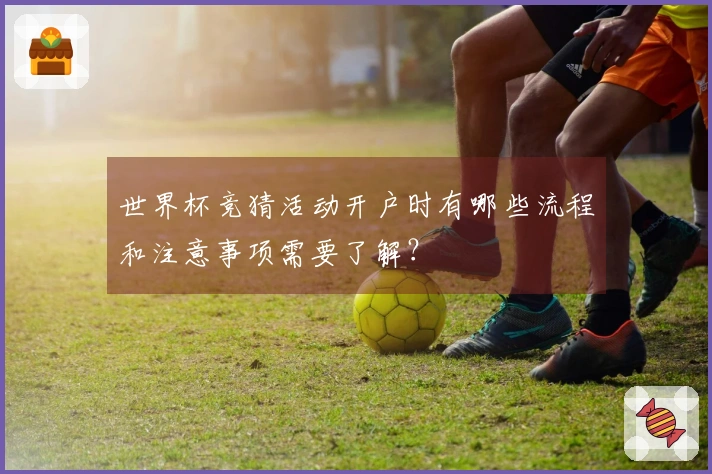 世界杯竞猜活动开户时有哪些流程和注意事项需要了解？