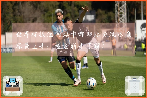 世界杯投注网站中哪些比分玩法最容易上手，适合新手了解？