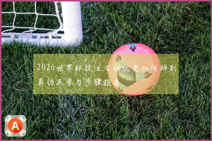 2026世界杯投注活动优惠如何辨别真伪及参与步骤指南