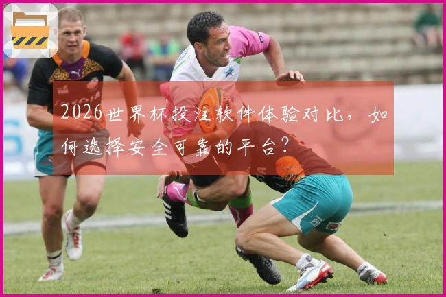 2026世界杯投注软件体验对比，如何选择安全可靠的平台？