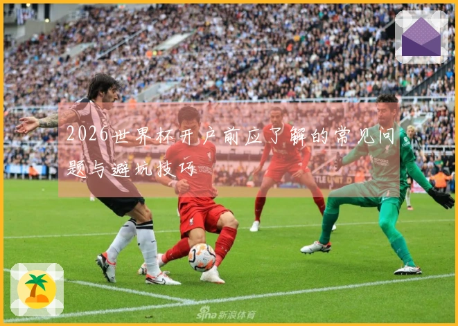 2026世界杯开户前应了解的常见问题与避坑技巧