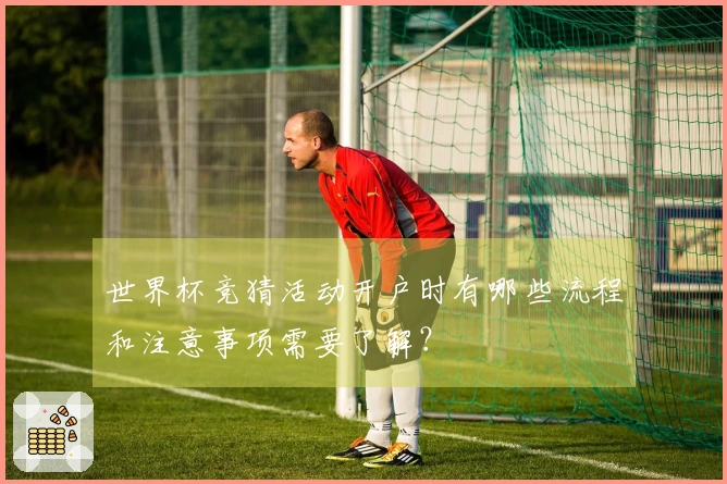 世界杯竞猜活动开户时有哪些流程和注意事项需要了解？
