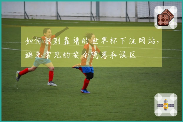 如何识别靠谱的世界杯下注网站，避免常见的安全隐患和误区