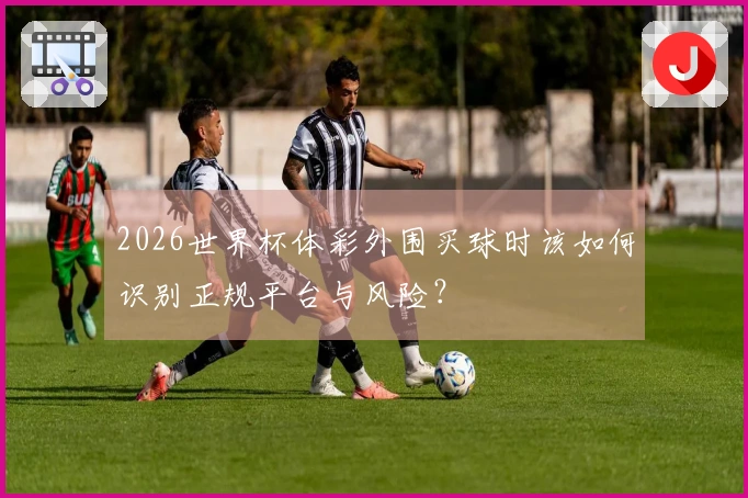 2026世界杯体彩外围买球时该如何识别正规平台与风险?