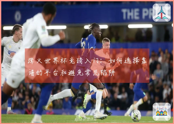 烽火世界杯竞猜入门：如何选择靠谱的平台和避免常见陷阱