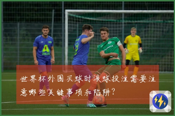 世界杯外围买球时滚球投注需要注意哪些关键事项和陷阱？