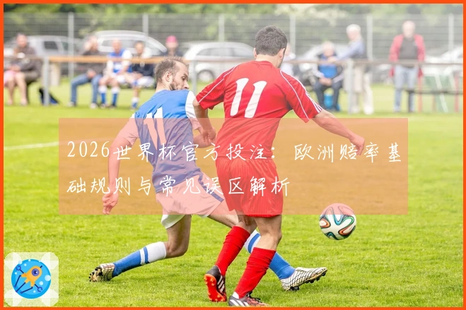 2026世界杯官方投注：欧洲赔率基础规则与常见误区解析