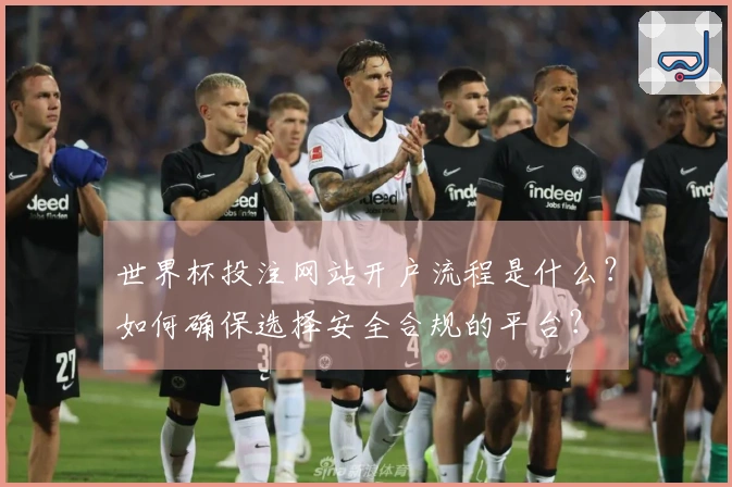 世界杯投注网站开户流程是什么？如何确保选择安全合规的平台？
