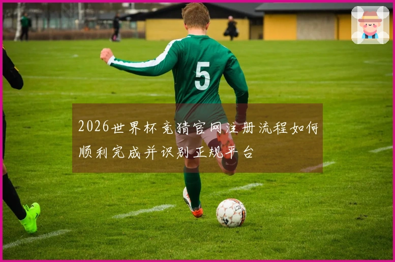 2026世界杯竞猜官网注册流程如何顺利完成并识别正规平台