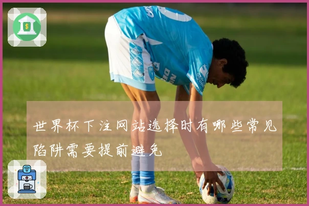 世界杯下注网站选择时有哪些常见陷阱需要提前避免