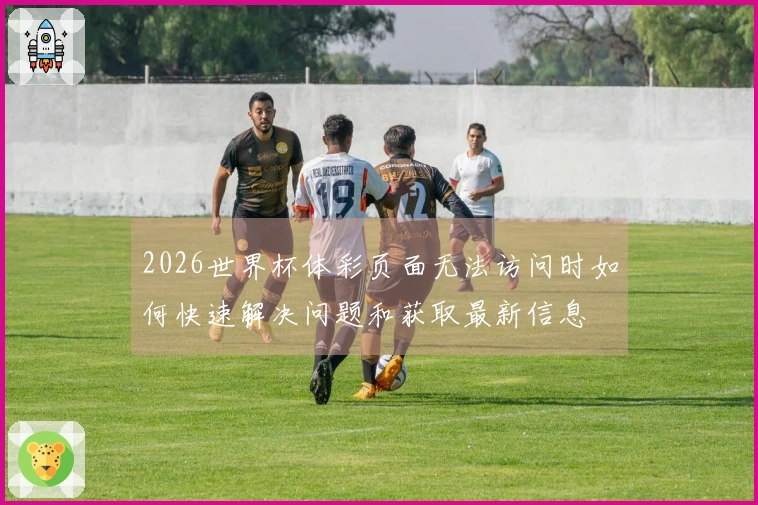 2026世界杯体彩页面无法访问时如何快速解决问题和获取最新信息