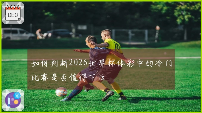 如何判断2026世界杯体彩中的冷门比赛是否值得下注