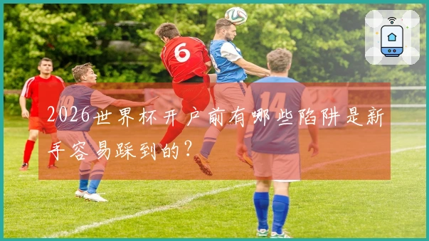 2026世界杯开户前有哪些陷阱是新手容易踩到的？