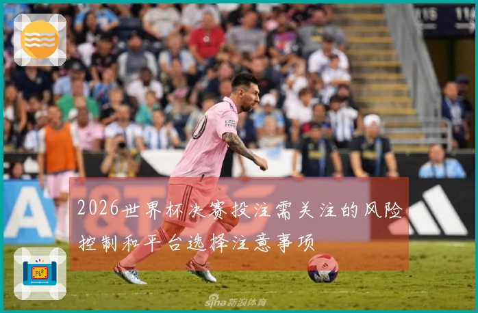 2026世界杯决赛投注需关注的风险控制和平台选择注意事项