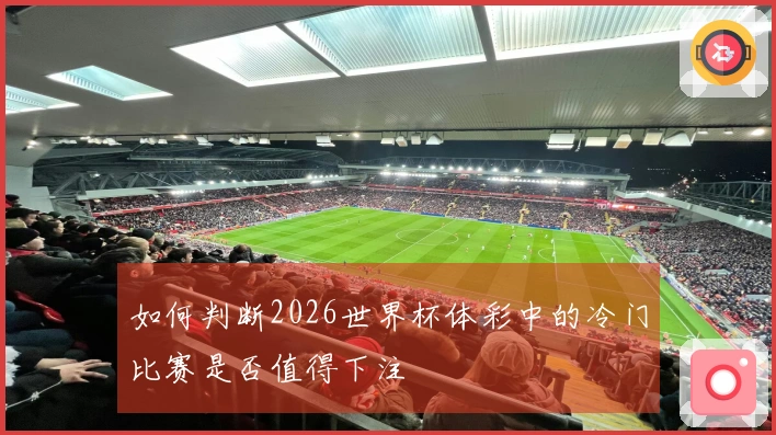如何判断2026世界杯体彩中的冷门比赛是否值得下注