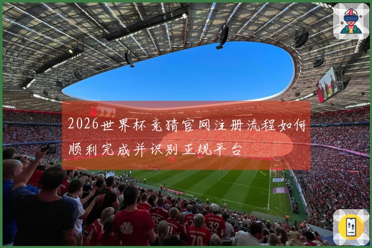 2026世界杯竞猜官网注册流程如何顺利完成并识别正规平台