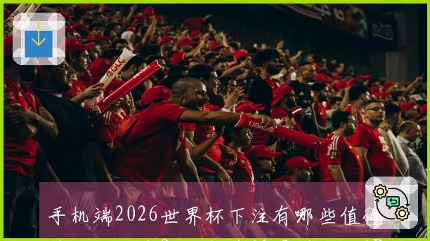 手机端2026世界杯下注有哪些值得信赖的平台？如何选择最适合的APP？