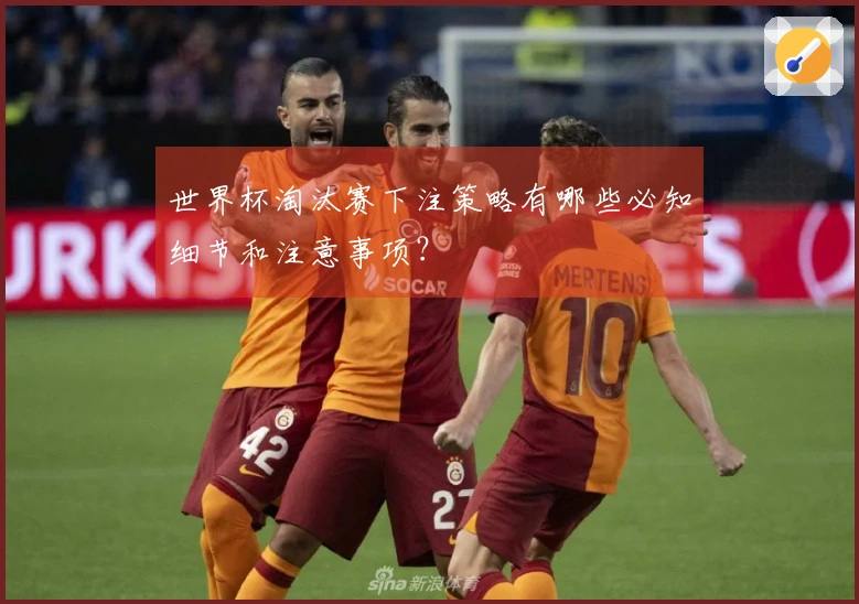 世界杯淘汰赛下注策略有哪些必知细节和注意事项？