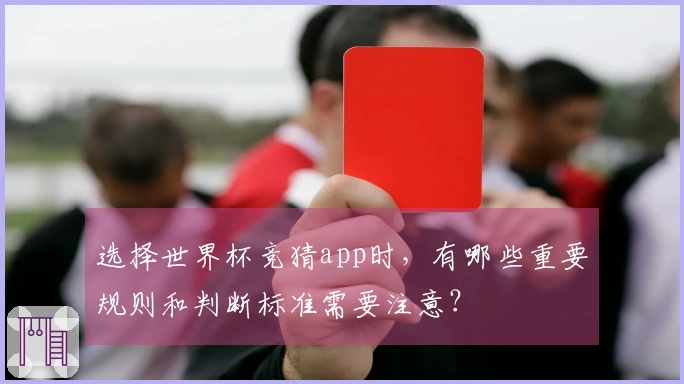 选择世界杯竞猜app时，有哪些重要规则和判断标准需要注意？