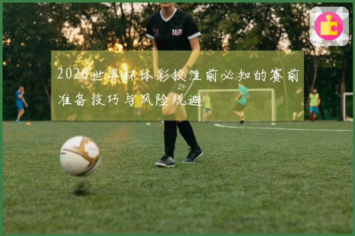 2026世界杯体彩投注前必知的赛前准备技巧与风险规避