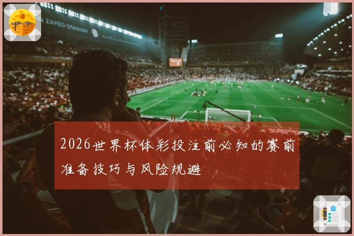 2026世界杯体彩投注前必知的赛前准备技巧与风险规避