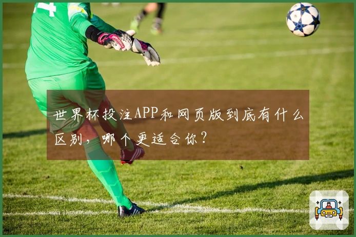 世界杯投注APP和网页版到底有什么区别，哪个更适合你？