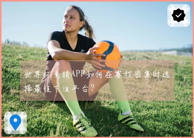 世界杯竞猜APP如何在赛程密集时选择最佳下注平台？