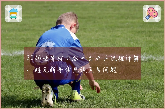 2026世界杯买球平台开户流程详解，避免新手常见误区与问题