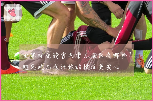 世界杯竞猜官网常见误区有哪些?避免这几点让你的投注更安心