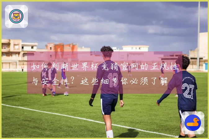 如何判断世界杯竞猜官网的正规性与安全性？这些细节你必须了解