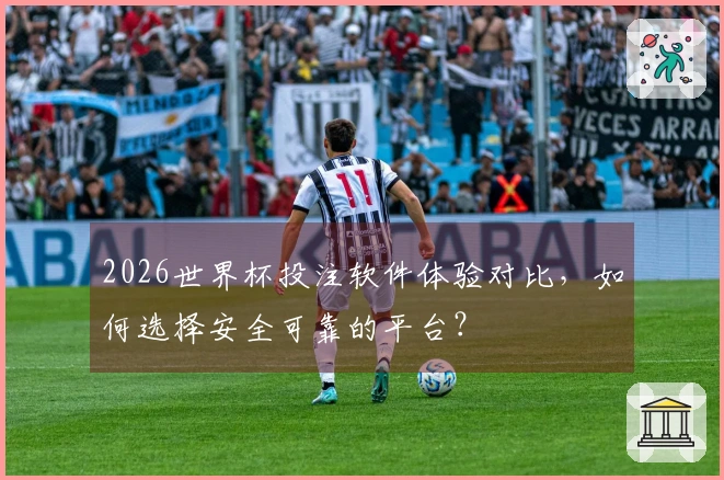 2026世界杯投注软件体验对比，如何选择安全可靠的平台？