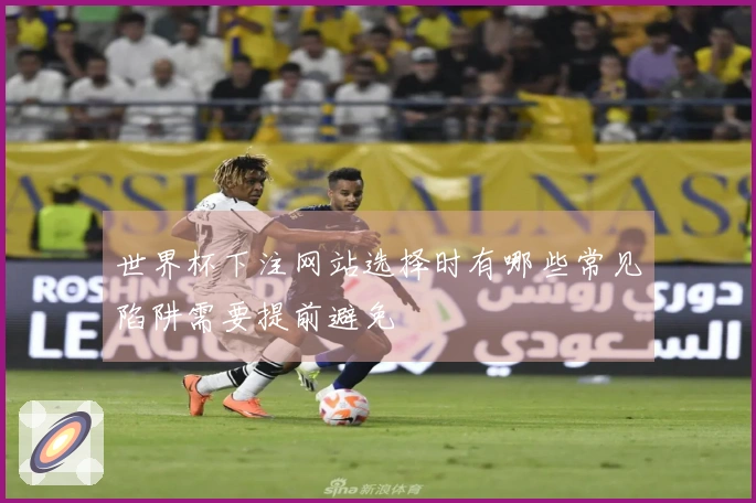 世界杯下注网站选择时有哪些常见陷阱需要提前避免