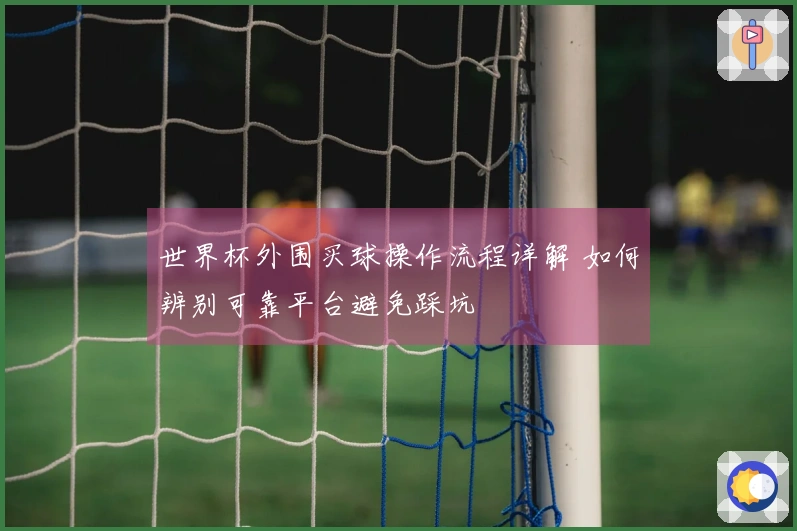 世界杯外围买球操作流程详解 如何辨别可靠平台避免踩坑