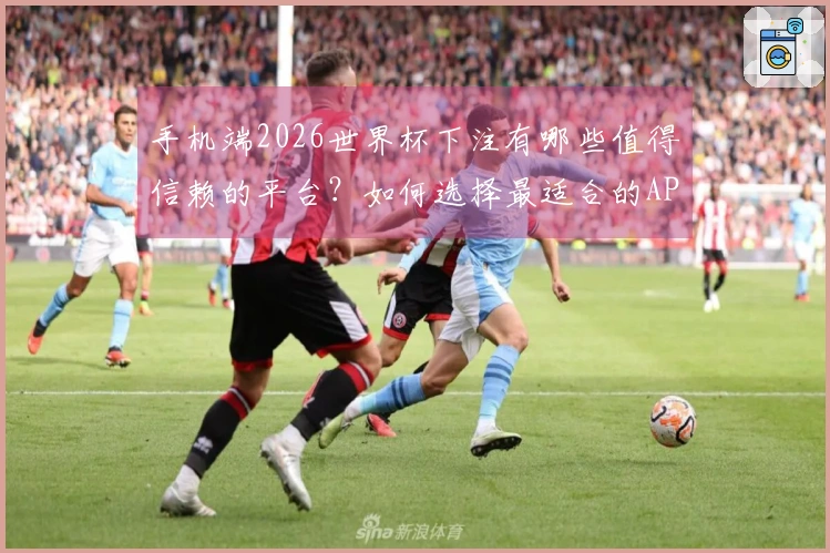 手机端2026世界杯下注有哪些值得信赖的平台？如何选择最适合的APP？